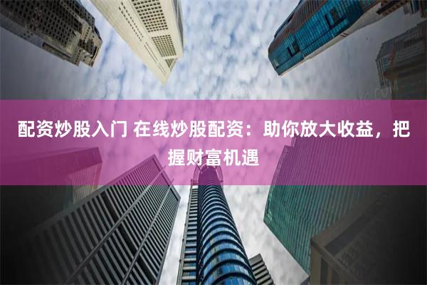 配资炒股入门 在线炒股配资：助你放大收益，把握财富机遇