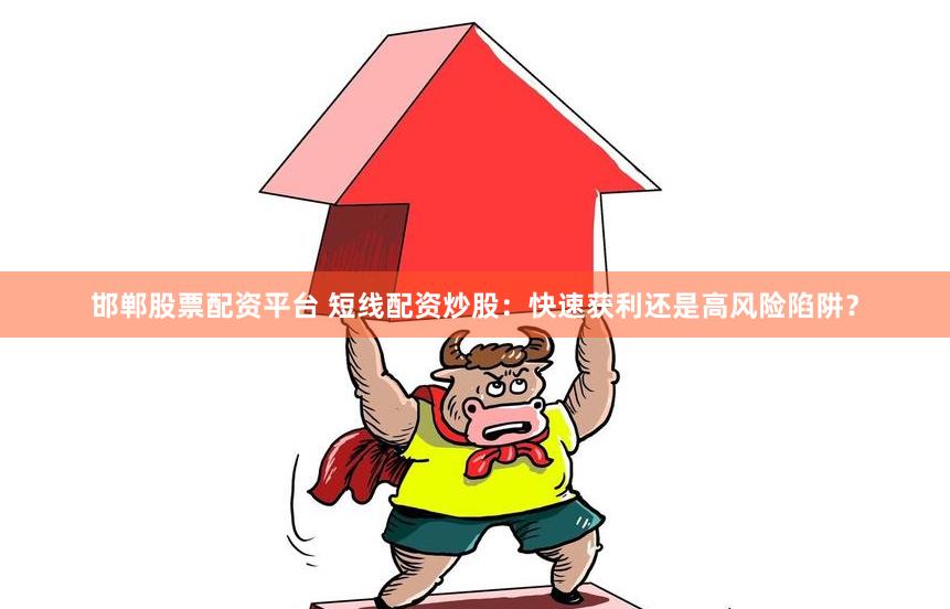 邯郸股票配资平台 短线配资炒股：快速获利还是高风险陷阱？