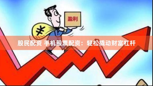 股民配资 手机股票配资：轻松撬动财富杠杆
