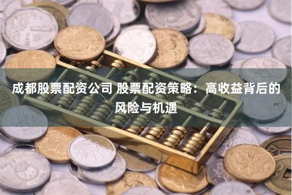 成都股票配资公司 股票配资策略：高收益背后的风险与机遇