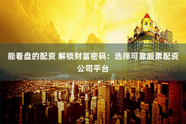 能看盘的配资 解锁财富密码：选择可靠股票配资公司平台