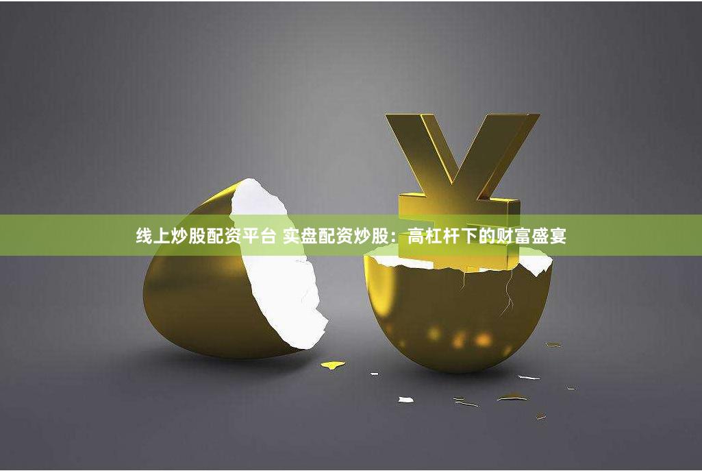 线上炒股配资平台 实盘配资炒股：高杠杆下的财富盛宴