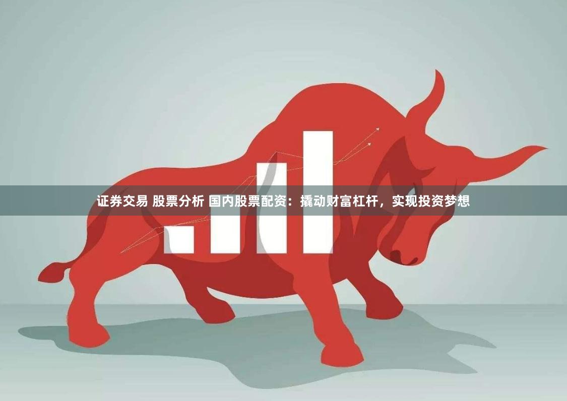 证券交易 股票分析 国内股票配资：撬动财富杠杆，实现投资梦想