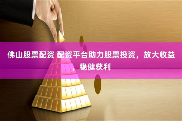 佛山股票配资 配资平台助力股票投资，放大收益，稳健获利