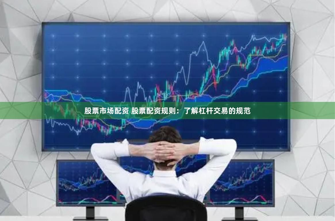 股票市场配资 股票配资规则：了解杠杆交易的规范
