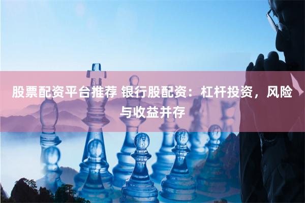 股票配资平台推荐 银行股配资：杠杆投资，风险与收益并存
