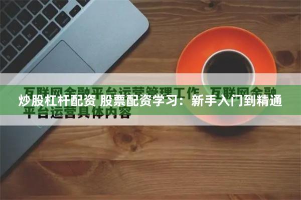 炒股杠杆配资 股票配资学习：新手入门到精通