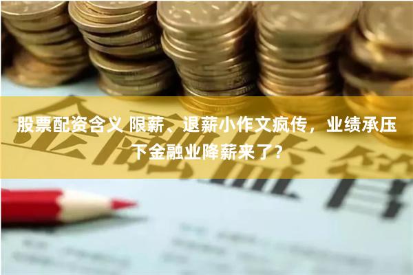 股票配资含义 限薪、退薪小作文疯传，业绩承压下金融业降薪来了？