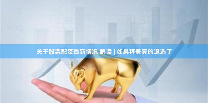关于股票配资最新情况 解读 | 如果拜登真的退选了