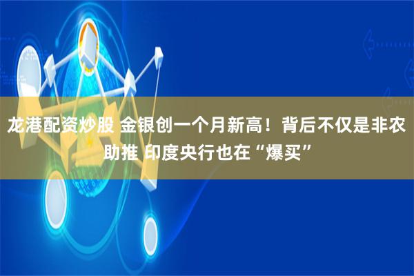 龙港配资炒股 金银创一个月新高！背后不仅是非农助推 印度央行也在“爆买”
