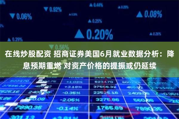 在线炒股配资 招商证券美国6月就业数据分析：降息预期重燃 对资产价格的提振或仍延续