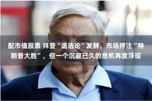 配市值股票 拜登“退选论”发酵，市场押注“特朗普大胜”，但一个沉寂已久的危机再度浮现