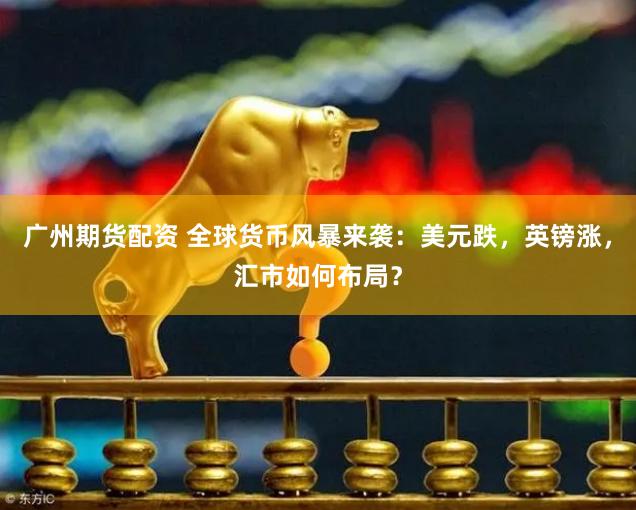广州期货配资 全球货币风暴来袭：美元跌，英镑涨，汇市如何布局？