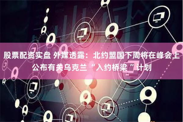 股票配资实盘 外媒透露：北约盟国下周将在峰会上公布有关乌克兰 “入约桥梁 ”计划