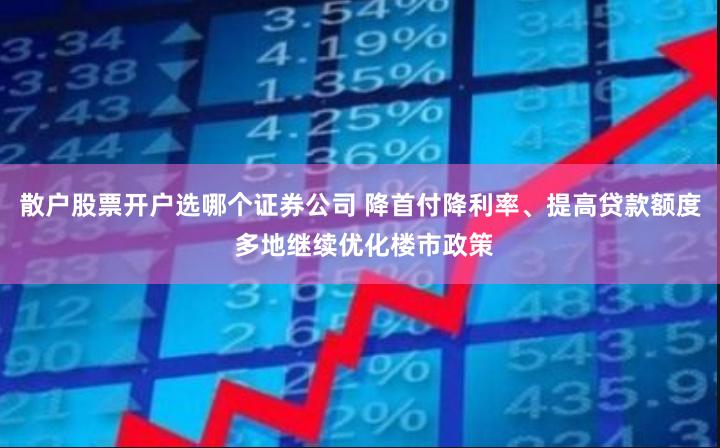 散户股票开户选哪个证券公司 降首付降利率、提高贷款额度 多地继续优化楼市政策
