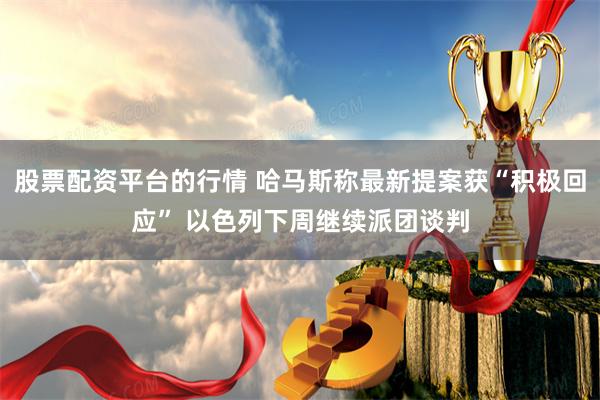 股票配资平台的行情 哈马斯称最新提案获“积极回应” 以色列下周继续派团谈判