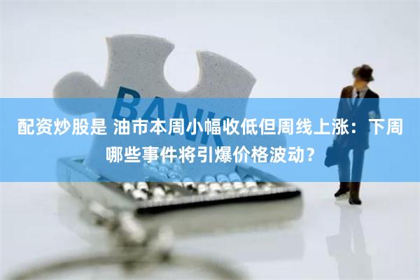 配资炒股是 油市本周小幅收低但周线上涨：下周哪些事件将引爆价格波动？