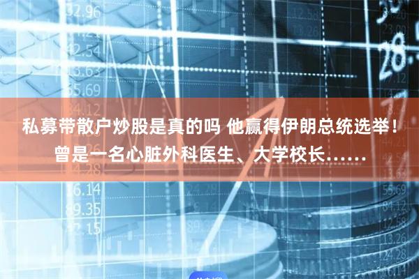 私募带散户炒股是真的吗 他赢得伊朗总统选举！曾是一名心脏外科医生、大学校长……