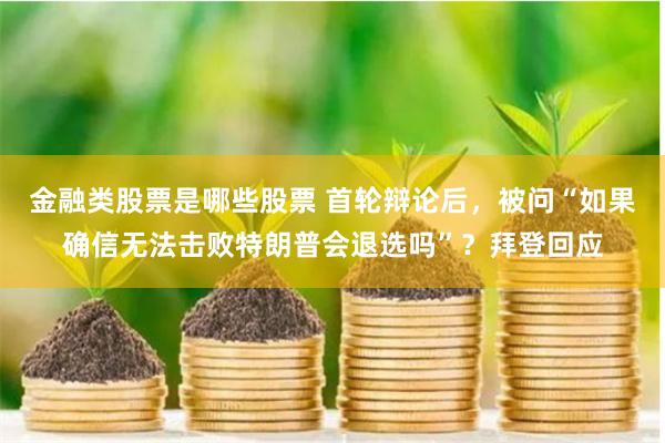 金融类股票是哪些股票 首轮辩论后，被问“如果确信无法击败特朗普会退选吗”？拜登回应