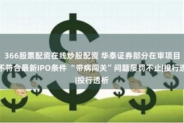 366股票配资在线炒股配资 华泰证券部分在审项目或不符合最新IPO条件 “带病闯关”问题屡罚不止|投行透析
