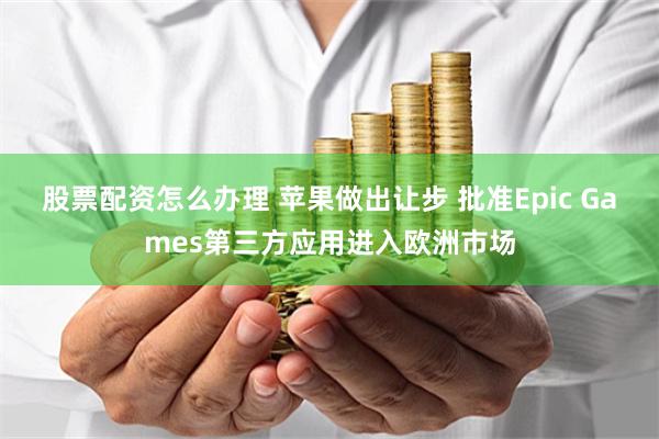 股票配资怎么办理 苹果做出让步 批准Epic Games第三方应用进入欧洲市场