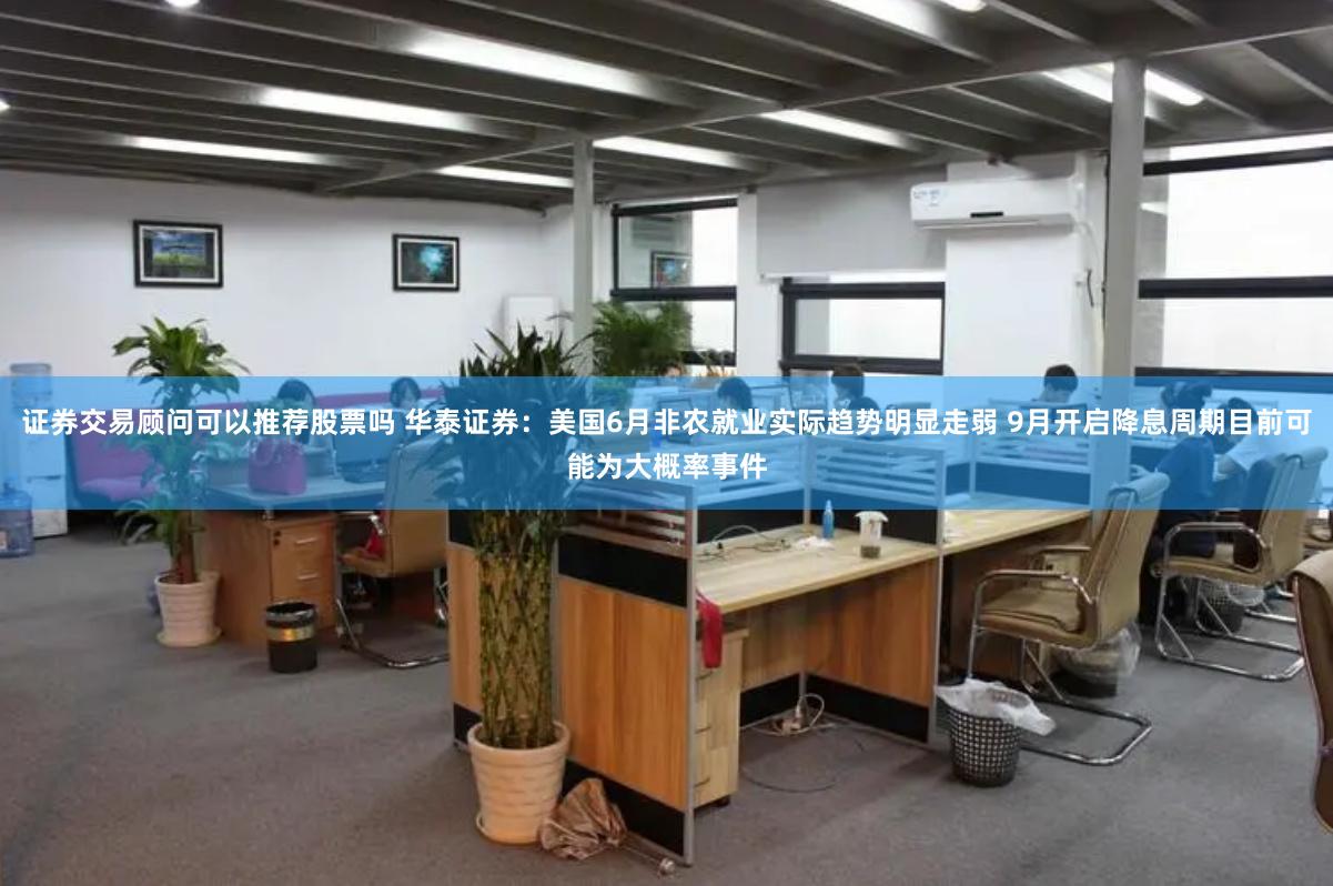 证券交易顾问可以推荐股票吗 华泰证券：美国6月非农就业实际趋势明显走弱 9月开启降息周期目前可能为大概率事件