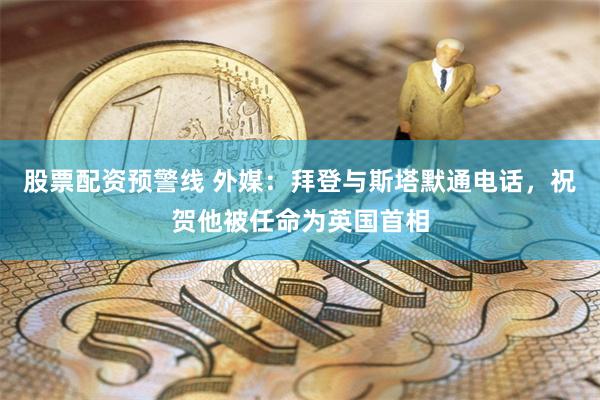 股票配资预警线 外媒：拜登与斯塔默通电话，祝贺他被任命为英国首相