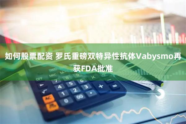 如何股票配资 罗氏重磅双特异性抗体Vabysmo再获FDA批准