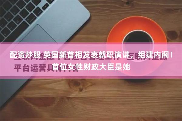 配资炒股 英国新首相发表就职演讲，组建内阁！首位女性财政大臣是她
