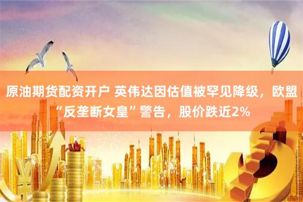 原油期货配资开户 英伟达因估值被罕见降级，欧盟“反垄断女皇”警告，股价跌近2%