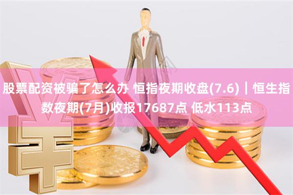 股票配资被骗了怎么办 恒指夜期收盘(7.6)︱恒生指数夜期(7月)收报17687点 低水113点