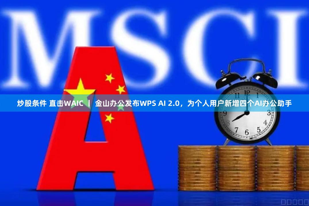 炒股条件 直击WAIC 丨 金山办公发布WPS AI 2.0，为个人用户新增四个AI办公助手