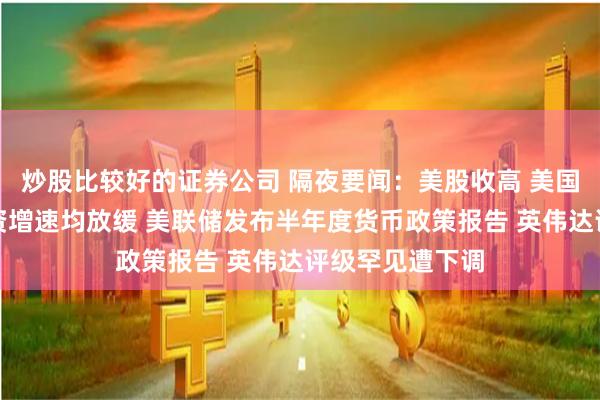 炒股比较好的证券公司 隔夜要闻：美股收高 美国非农就业和薪资增速均放缓 美联储发布半年度货币政策报告 英伟达评级罕见遭下调
