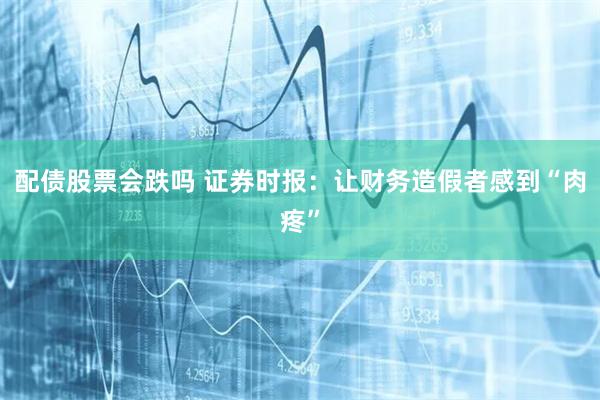 配债股票会跌吗 证券时报：让财务造假者感到“肉疼”