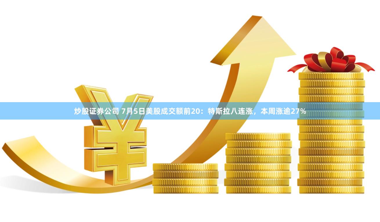 炒股证券公司 7月5日美股成交额前20：特斯拉八连涨，本周涨逾27%