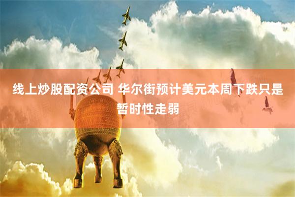 线上炒股配资公司 华尔街预计美元本周下跌只是暂时性走弱