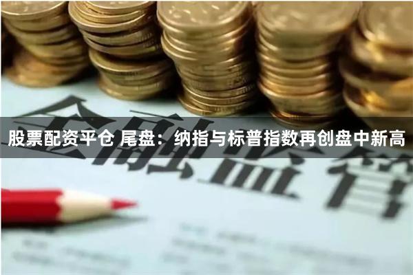 股票配资平仓 尾盘：纳指与标普指数再创盘中新高
