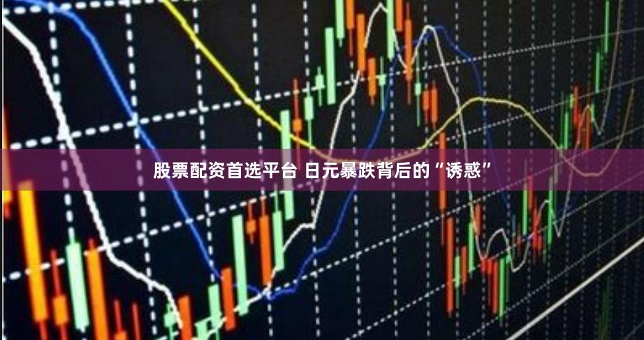 股票配资首选平台 日元暴跌背后的“诱惑”
