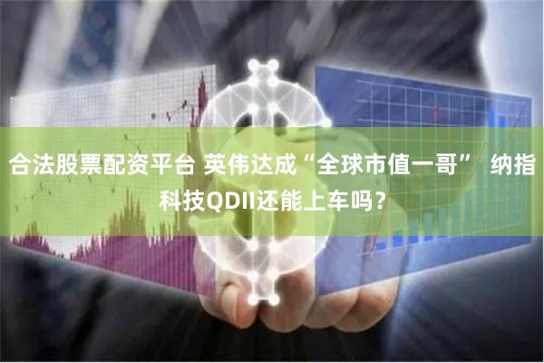 合法股票配资平台 英伟达成“全球市值一哥”  纳指科技QDII还能上车吗？