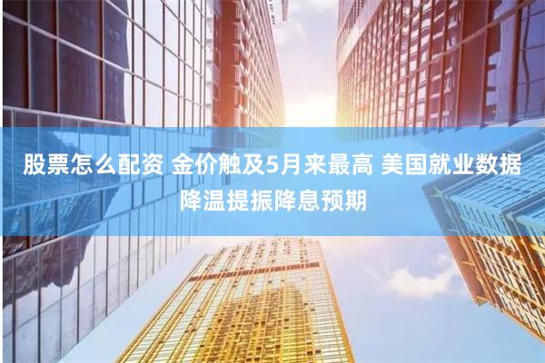 股票怎么配资 金价触及5月来最高 美国就业数据降温提振降息预期