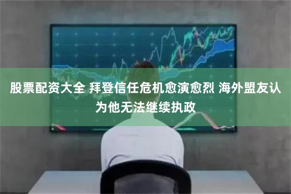 股票配资大全 拜登信任危机愈演愈烈 海外盟友认为他无法继续执政
