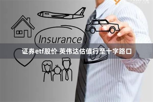 证券etf股价 英伟达估值行至十字路口