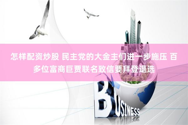 怎样配资炒股 民主党的大金主们进一步施压 百多位富商巨贾联名致信要拜登退选