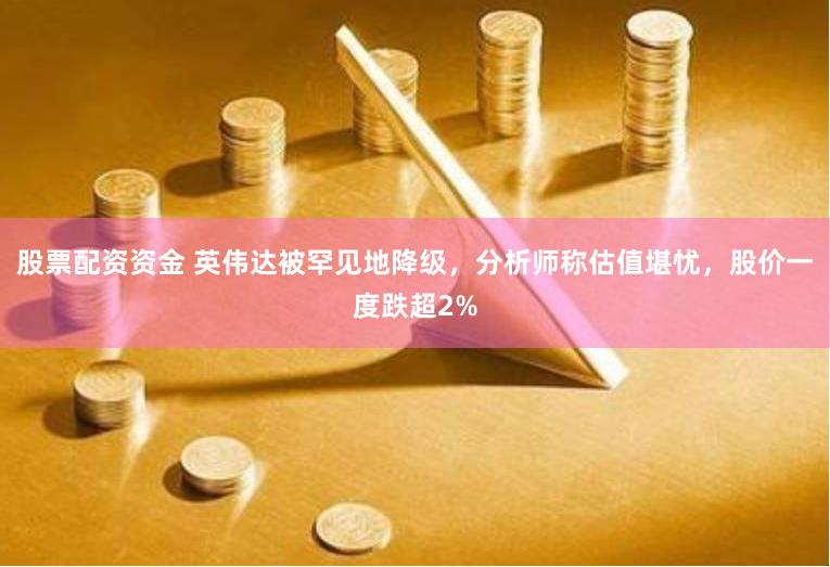 股票配资资金 英伟达被罕见地降级，分析师称估值堪忧，股价一度跌超2%
