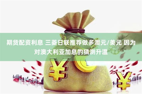 期货配资利息 三菱日联推荐做多澳元/美元 因为对澳大利亚加息的猜测升温