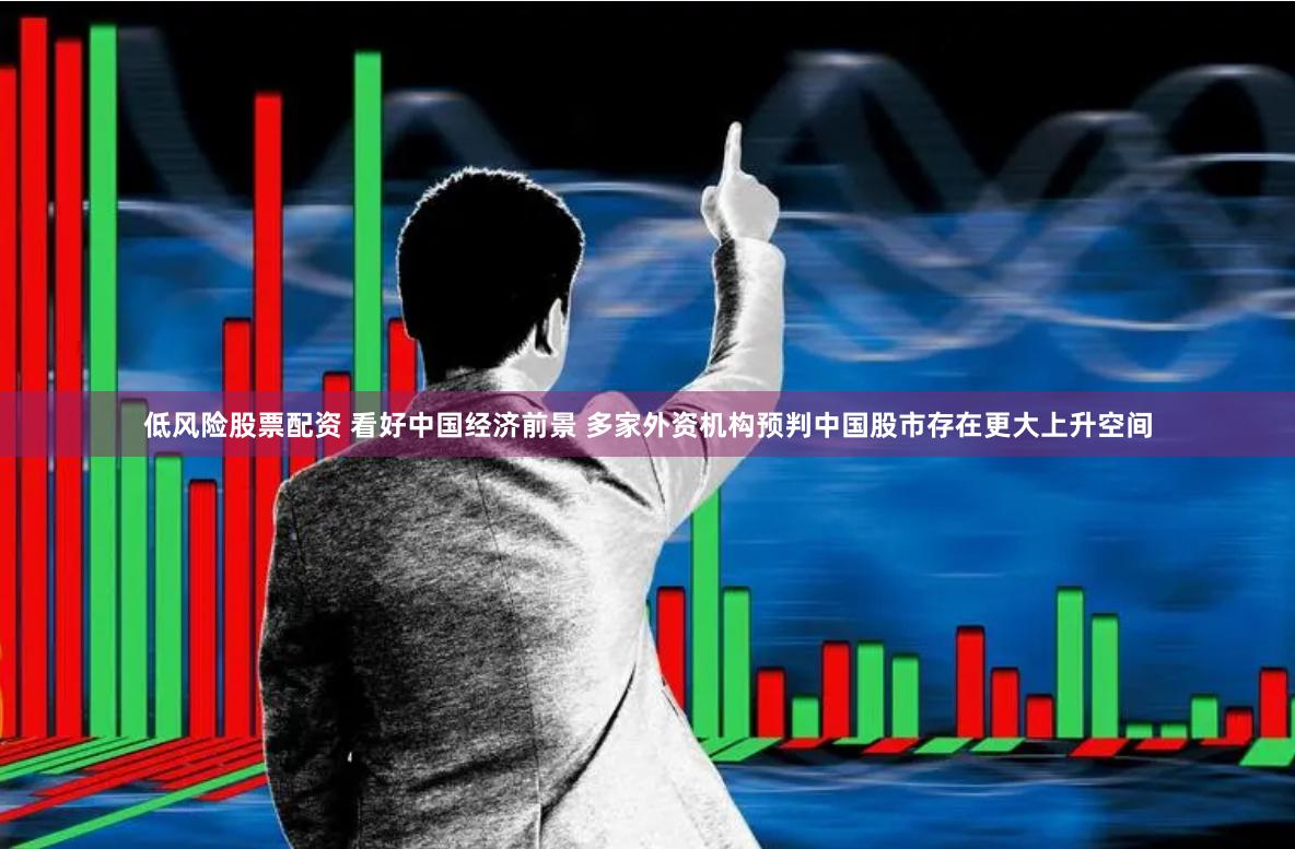 低风险股票配资 看好中国经济前景 多家外资机构预判中国股市存在更大上升空间