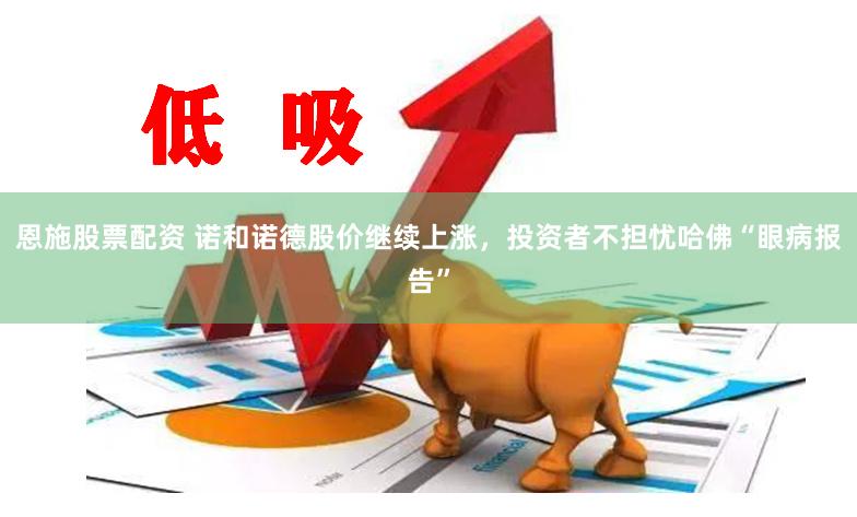 恩施股票配资 诺和诺德股价继续上涨，投资者不担忧哈佛“眼病报告”