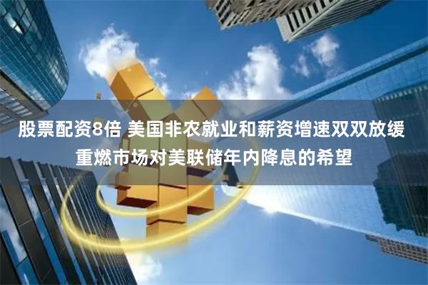 股票配资8倍 美国非农就业和薪资增速双双放缓 重燃市场对美联储年内降息的希望