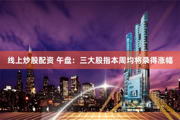 线上炒股配资 午盘：三大股指本周均将录得涨幅