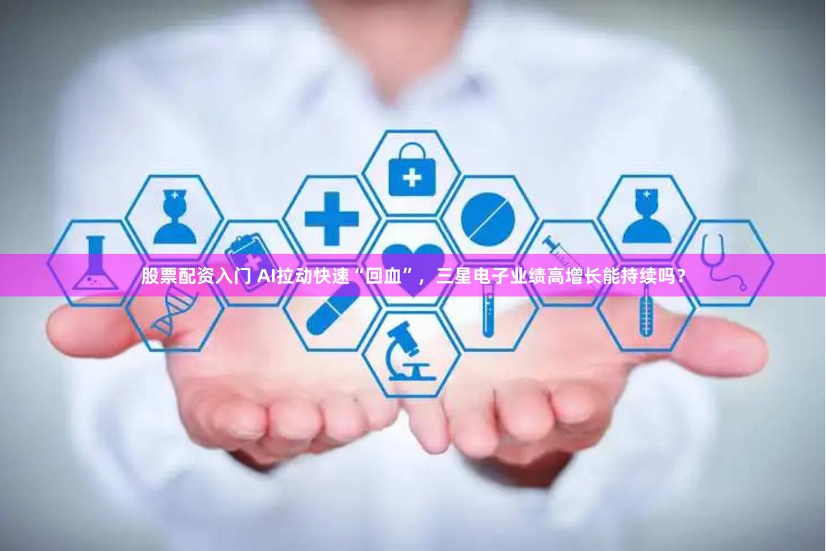 股票配资入门 AI拉动快速“回血”，三星电子业绩高增长能持续吗？